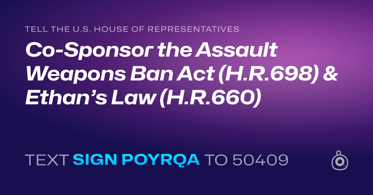 A shareable card that reads "tell the U.S. House of Representatives: Co-Sponsor the Assault Weapons Ban Act (H.R.698) & Ethan’s Law (H.R.660)" followed by "text sign POYRQA to 50409"