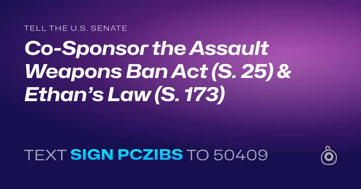 A shareable card that reads "tell the U.S. Senate: Co-Sponsor the Assault Weapons Ban Act (S. 25) & Ethan’s Law (S. 173)" followed by "text sign PCZIBS to 50409"