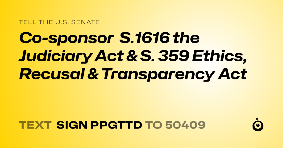 A shareable card that reads "tell the U.S. Senate: Co-sponsor  S.1616 the Judiciary Act & S. 359 Ethics, Recusal & Transparency Act" followed by "text sign PPGTTD to 50409"