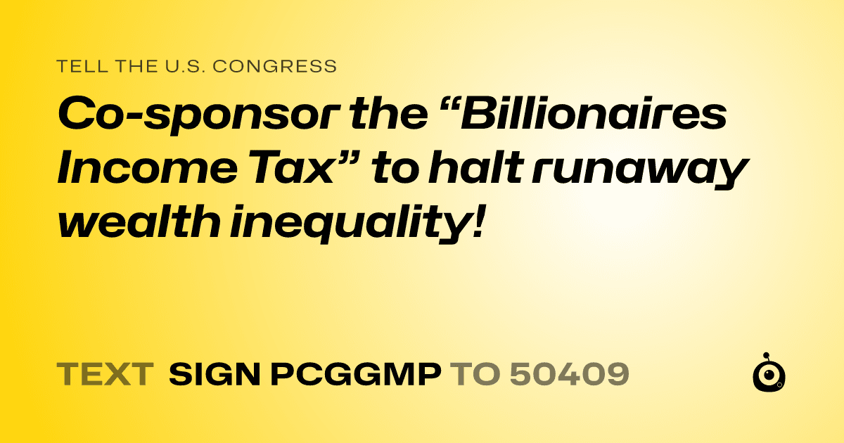 A shareable card that reads "tell the U.S. Congress: Co-sponsor the “Billionaires Income Tax” to halt runaway wealth inequality!" followed by "text sign PCGGMP to 50409"