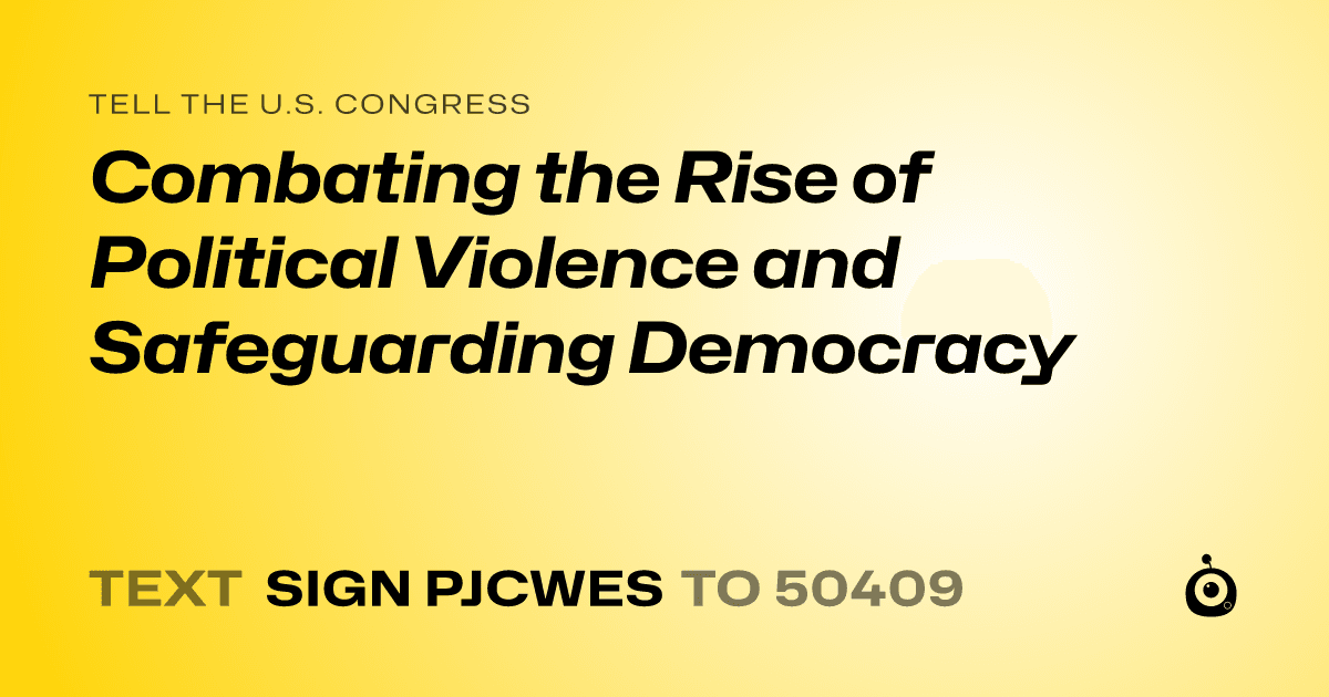 A shareable card that reads "tell the U.S. Congress: Combating the Rise of Political Violence and Safeguarding Democracy" followed by "text sign PJCWES to 50409"