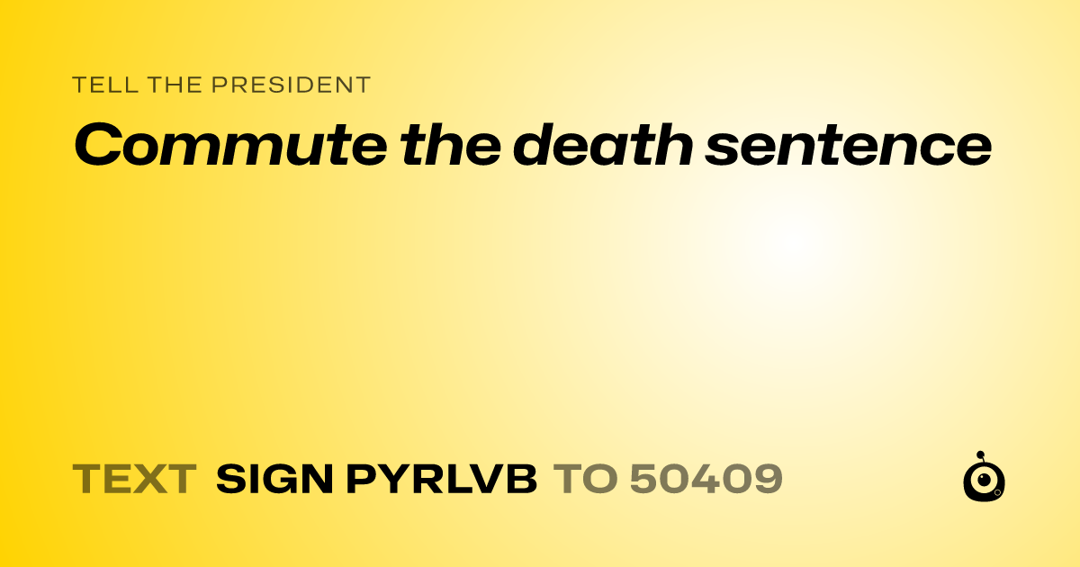 A shareable card that reads "tell the President: Commute the death sentence" followed by "text sign PYRLVB to 50409"