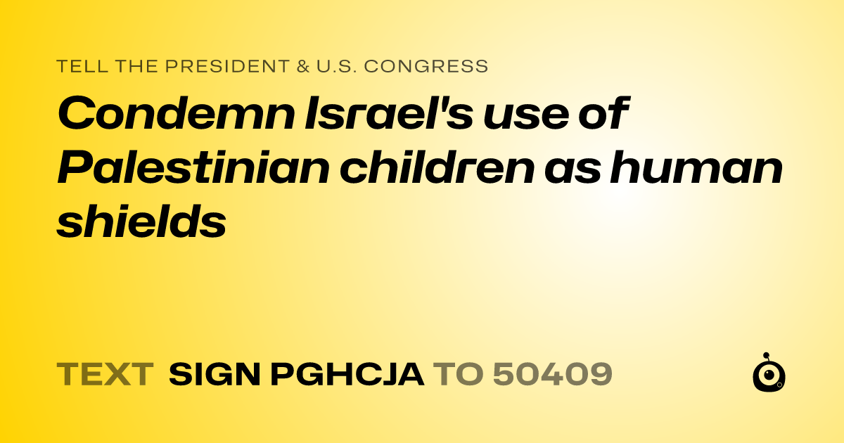 A shareable card that reads "tell the President & U.S. Congress: Condemn Israel's use of Palestinian children as human shields" followed by "text sign PGHCJA to 50409"