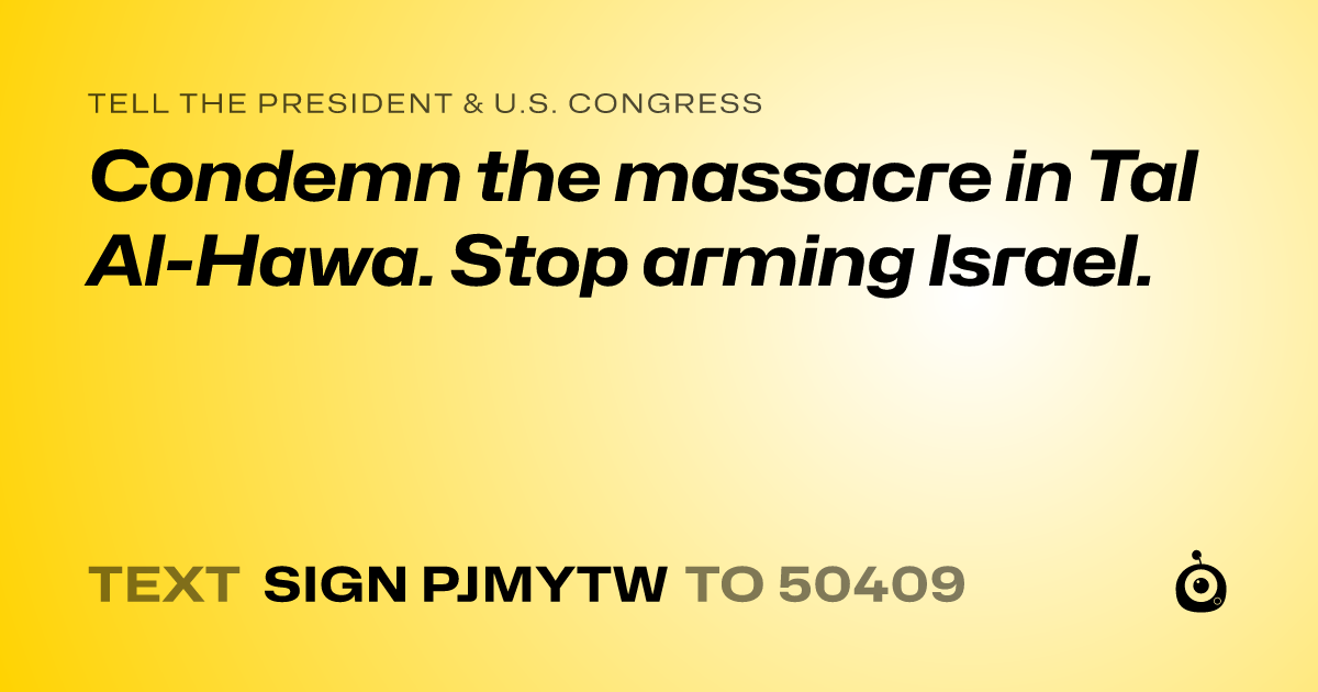 A shareable card that reads "tell the President & U.S. Congress: Condemn the massacre in Tal Al-Hawa. Stop arming Israel." followed by "text sign PJMYTW to 50409"