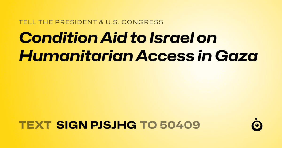 A shareable card that reads "tell the President & U.S. Congress: Condition Aid to Israel on Humanitarian Access in Gaza" followed by "text sign PJSJHG to 50409"