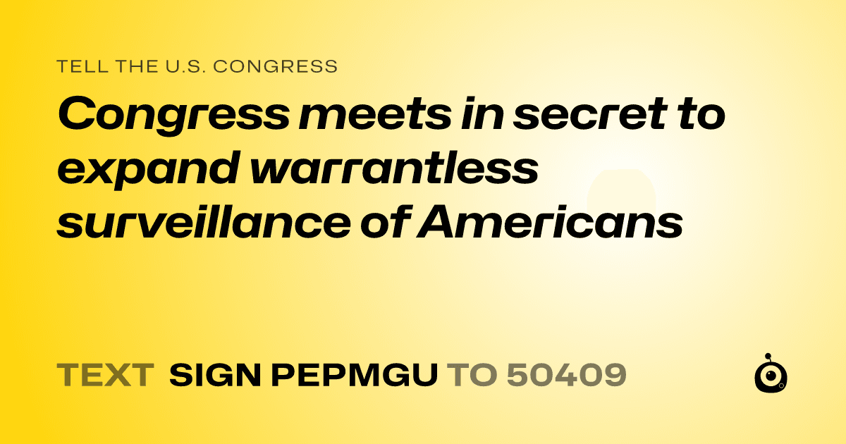 A shareable card that reads "tell the U.S. Congress: Congress meets in secret to expand warrantless surveillance of Americans" followed by "text sign PEPMGU to 50409"