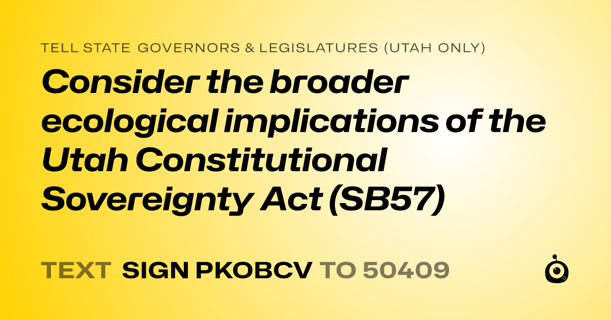 A shareable card that reads "tell State Governors & Legislatures (Utah only): Consider the broader ecological implications of the Utah Constitutional Sovereignty Act (SB57)" followed by "text sign PKOBCV to 50409"