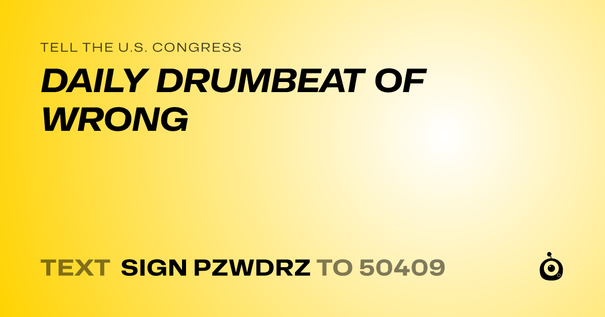 A shareable card that reads "tell the U.S. Congress: DAILY DRUMBEAT OF WRONG" followed by "text sign PZWDRZ to 50409"