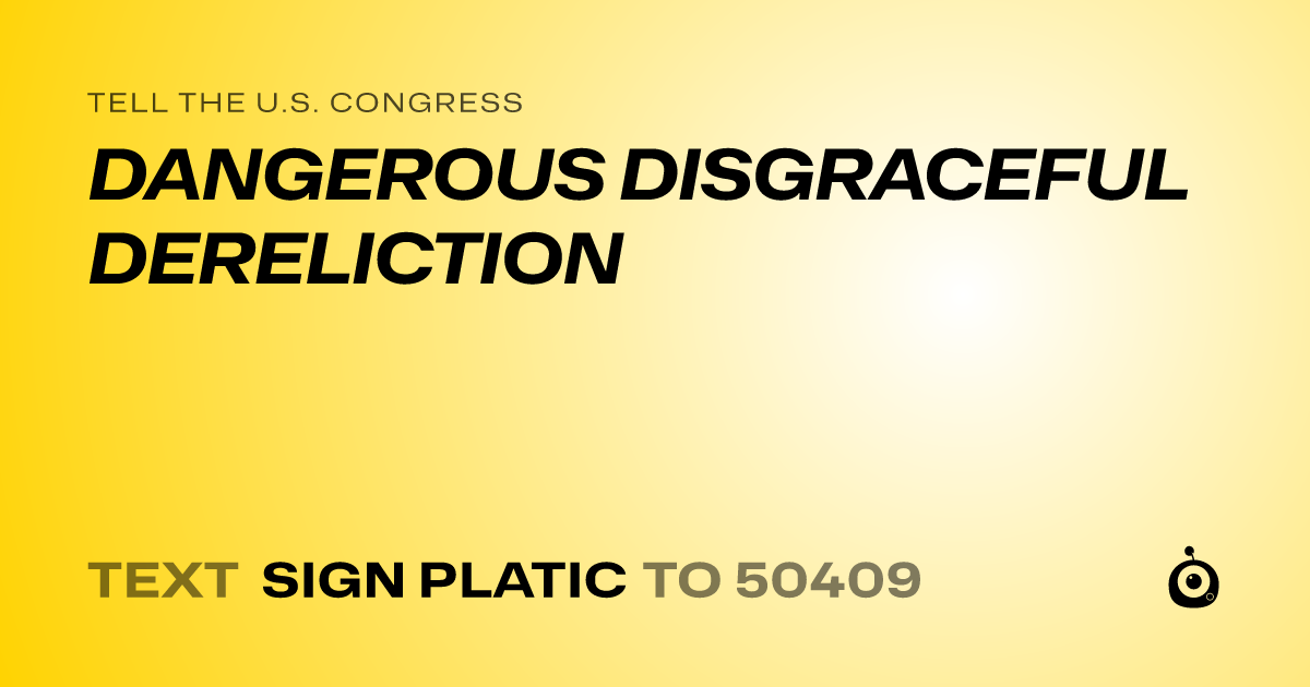 A shareable card that reads "tell the U.S. Congress: DANGEROUS DISGRACEFUL DERELICTION" followed by "text sign PLATIC to 50409"