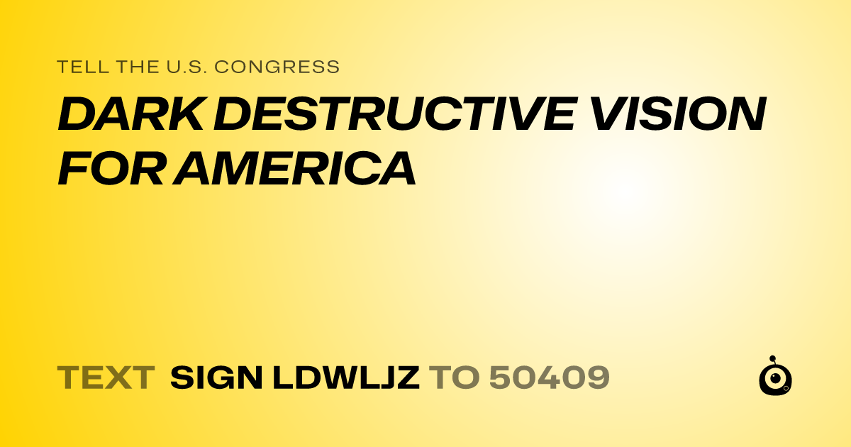A shareable card that reads "tell the U.S. Congress: DARK DESTRUCTIVE VISION FOR AMERICA" followed by "text sign LDWLJZ to 50409"