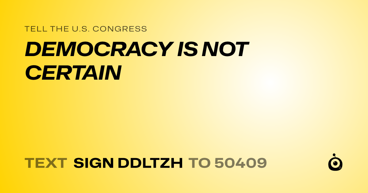 A shareable card that reads "tell the U.S. Congress: DEMOCRACY IS NOT CERTAIN" followed by "text sign DDLTZH to 50409"
