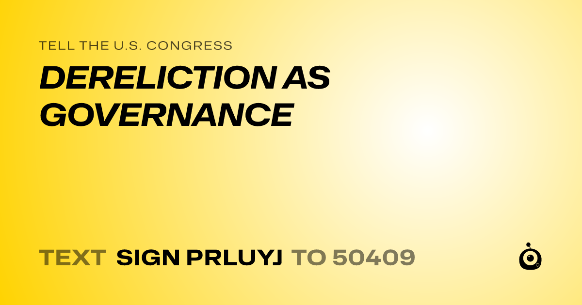 A shareable card that reads "tell the U.S. Congress: DERELICTION AS GOVERNANCE" followed by "text sign PRLUYJ to 50409"