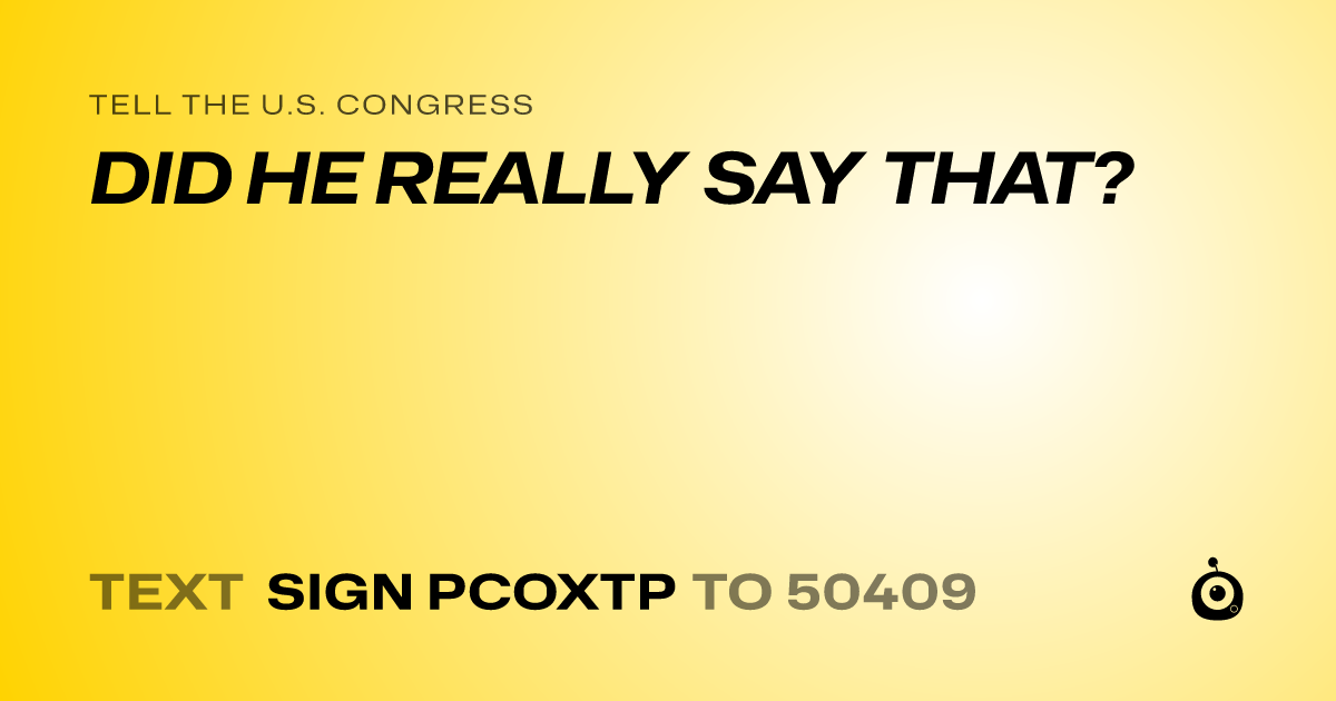 A shareable card that reads "tell the U.S. Congress: DID HE REALLY SAY THAT?" followed by "text sign PCOXTP to 50409"