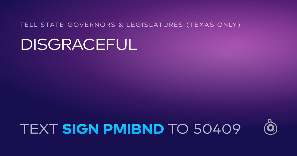 A shareable card that reads "tell State Governors & Legislatures (Texas only): DISGRACEFUL" followed by "text sign PMIBND to 50409"