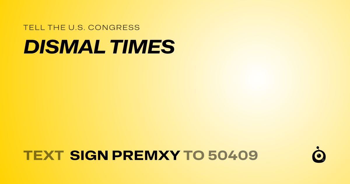 A shareable card that reads "tell the U.S. Congress: DISMAL TIMES" followed by "text sign PREMXY to 50409"