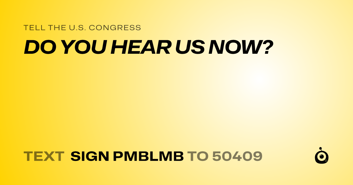 A shareable card that reads "tell the U.S. Congress: DO YOU HEAR US NOW?" followed by "text sign PMBLMB to 50409"