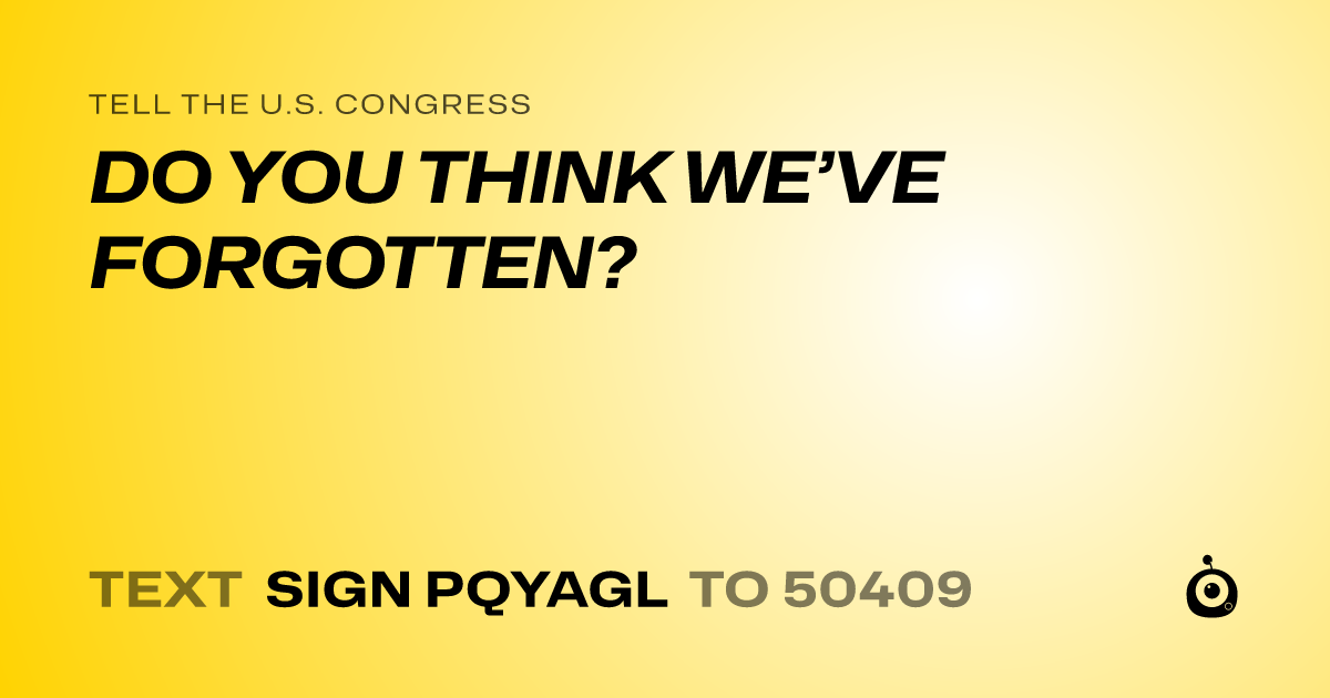 A shareable card that reads "tell the U.S. Congress: DO YOU THINK WE’VE FORGOTTEN?" followed by "text sign PQYAGL to 50409"