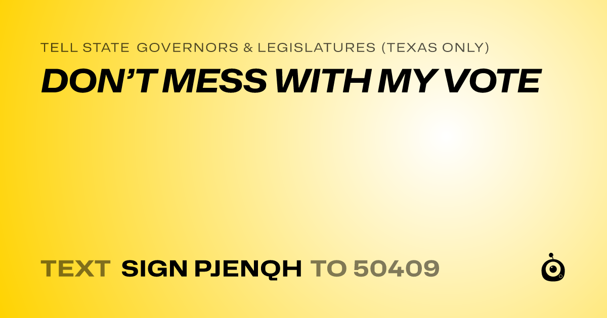 A shareable card that reads "tell State Governors & Legislatures (Texas only): DON’T MESS WITH MY VOTE" followed by "text sign PJENQH to 50409"