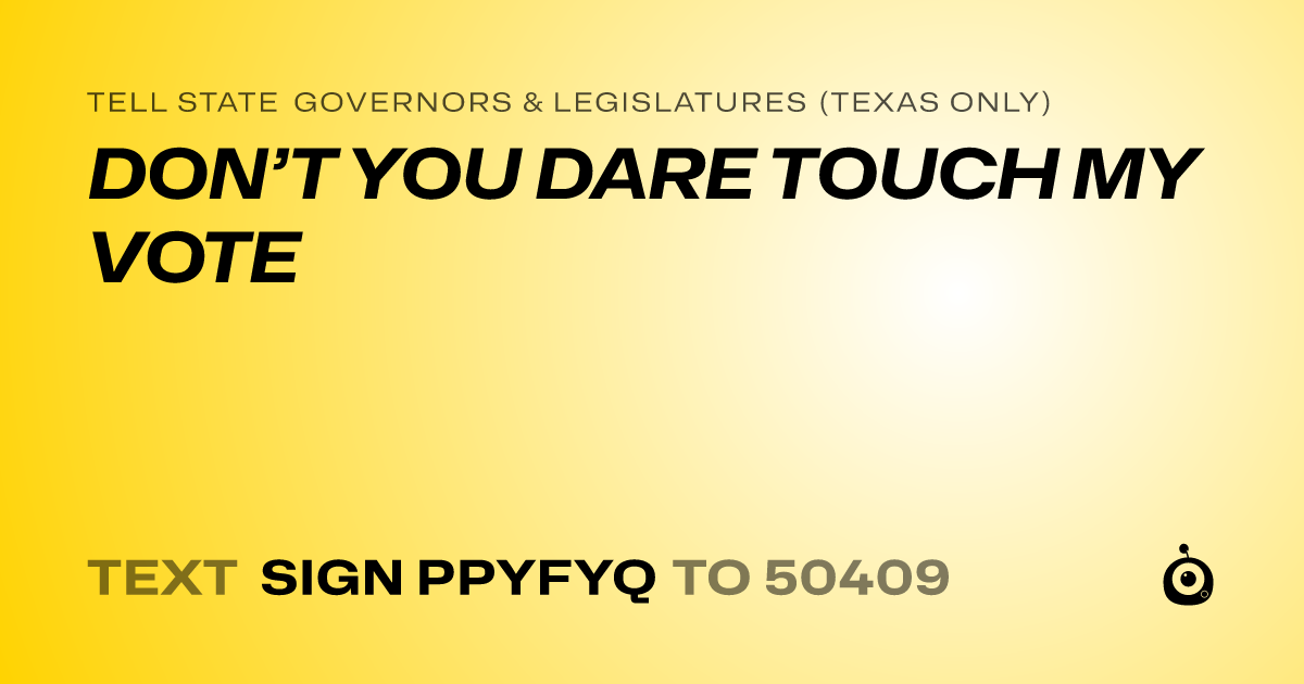 A shareable card that reads "tell State Governors & Legislatures (Texas only): DON’T YOU DARE TOUCH MY VOTE" followed by "text sign PPYFYQ to 50409"