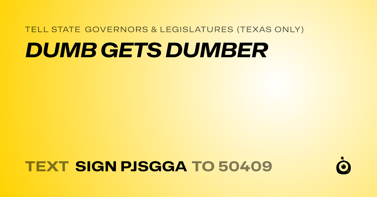 A shareable card that reads "tell State Governors & Legislatures (Texas only): DUMB GETS DUMBER" followed by "text sign PJSGGA to 50409"