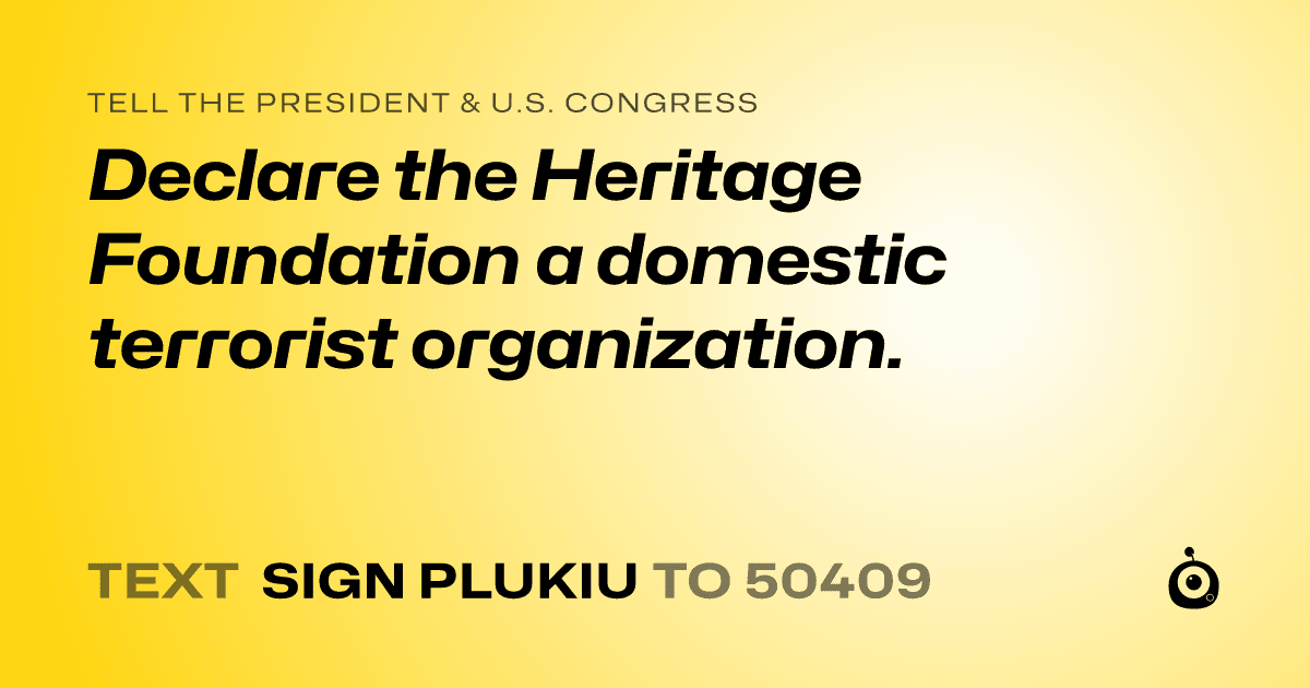 A shareable card that reads "tell the President & U.S. Congress: Declare the Heritage Foundation a domestic terrorist organization." followed by "text sign PLUKIU to 50409"