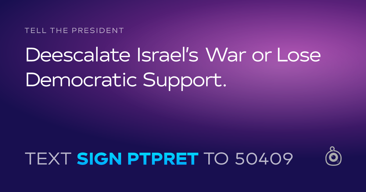 A shareable card that reads "tell the President: Deescalate Israel’s War or Lose Democratic Support." followed by "text sign PTPRET to 50409"