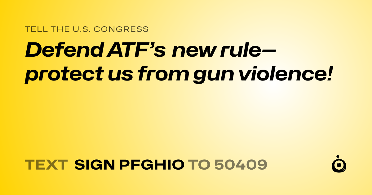A shareable card that reads "tell the U.S. Congress: Defend ATF’s new rule—protect us from gun violence!" followed by "text sign PFGHIO to 50409"