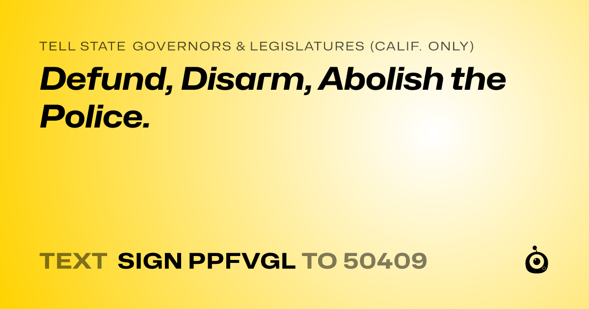 A shareable card that reads "tell State Governors & Legislatures (Calif. only): Defund, Disarm, Abolish the Police." followed by "text sign PPFVGL to 50409"