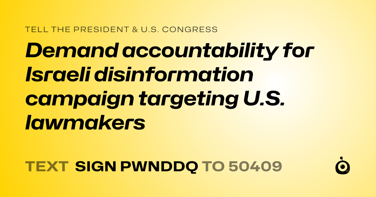 A shareable card that reads "tell the President & U.S. Congress: Demand accountability for Israeli disinformation campaign targeting U.S. lawmakers" followed by "text sign PWNDDQ to 50409"