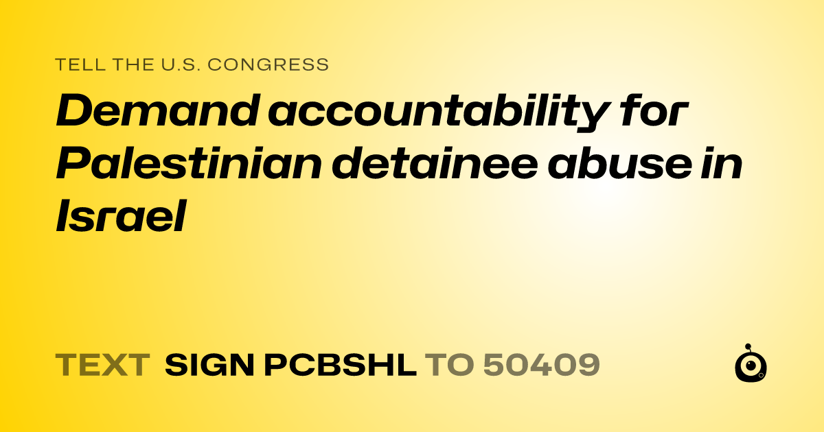 A shareable card that reads "tell the U.S. Congress: Demand accountability for Palestinian detainee abuse in Israel" followed by "text sign PCBSHL to 50409"