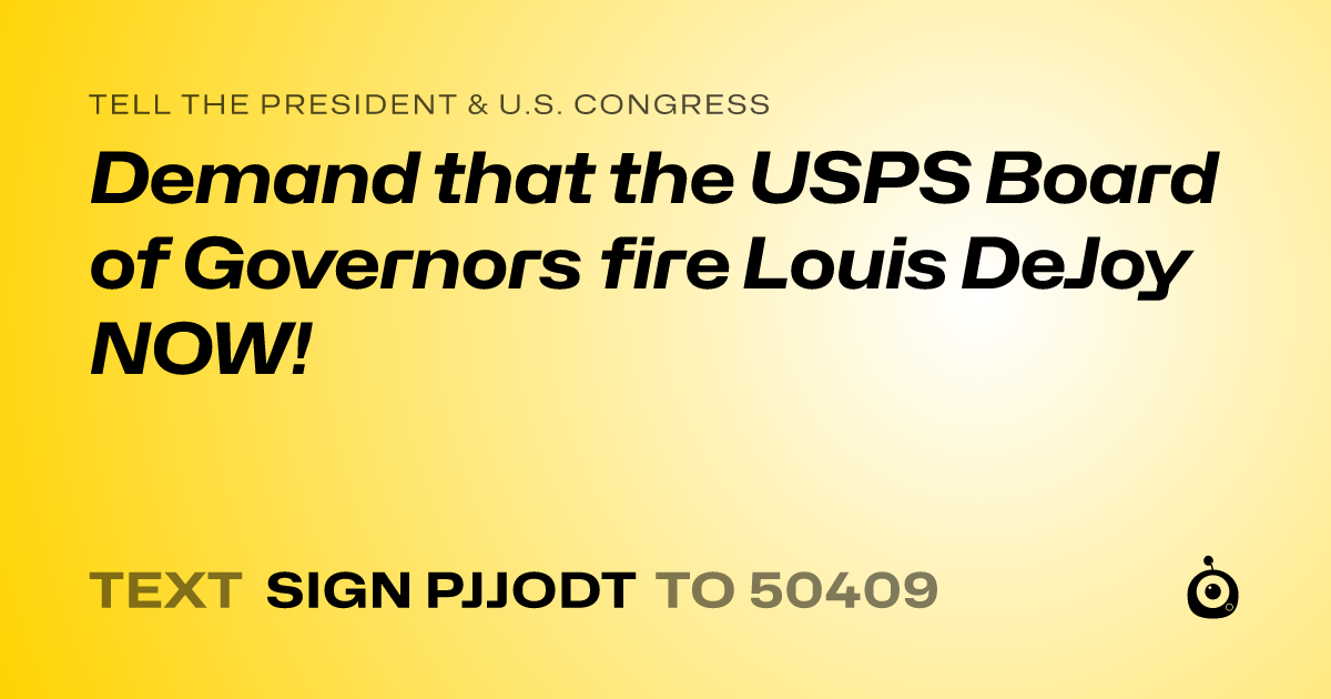 A shareable card that reads "tell the President & U.S. Congress: Demand that the USPS Board of Governors fire Louis DeJoy NOW!" followed by "text sign PJJODT to 50409"