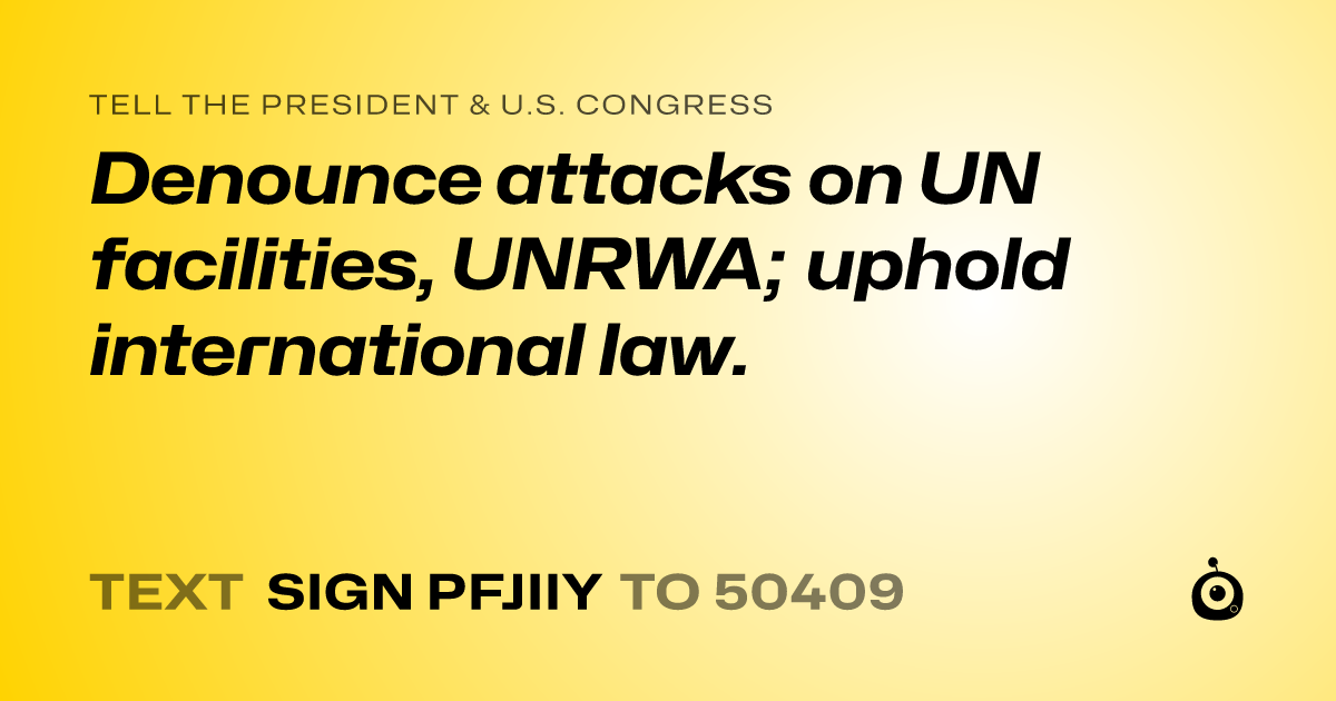 A shareable card that reads "tell the President & U.S. Congress: Denounce attacks on UN facilities, UNRWA; uphold international law." followed by "text sign PFJIIY to 50409"