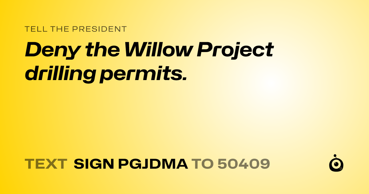 A shareable card that reads "tell the President: Deny the Willow Project drilling permits." followed by "text sign PGJDMA to 50409"