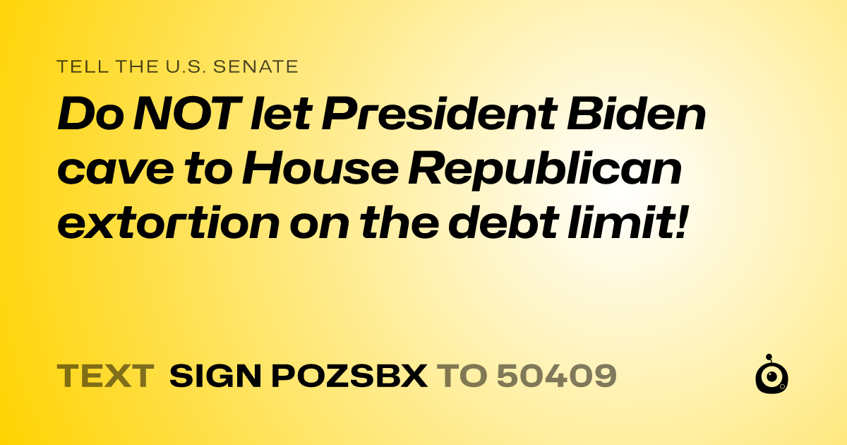 A shareable card that reads "tell the U.S. Senate: Do NOT let President Biden cave to House Republican extortion on the debt limit!" followed by "text sign POZSBX to 50409"