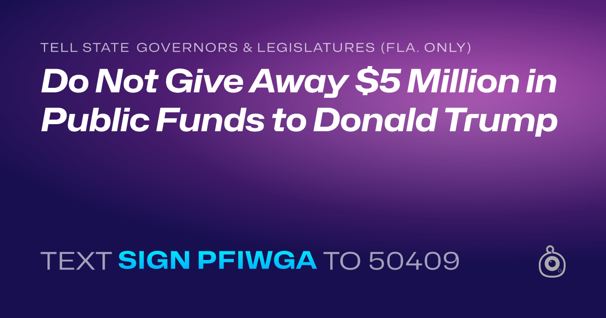 A shareable card that reads "tell State Governors & Legislatures (Fla. only): Do Not Give Away $5 Million in Public Funds to Donald Trump" followed by "text sign PFIWGA to 50409"