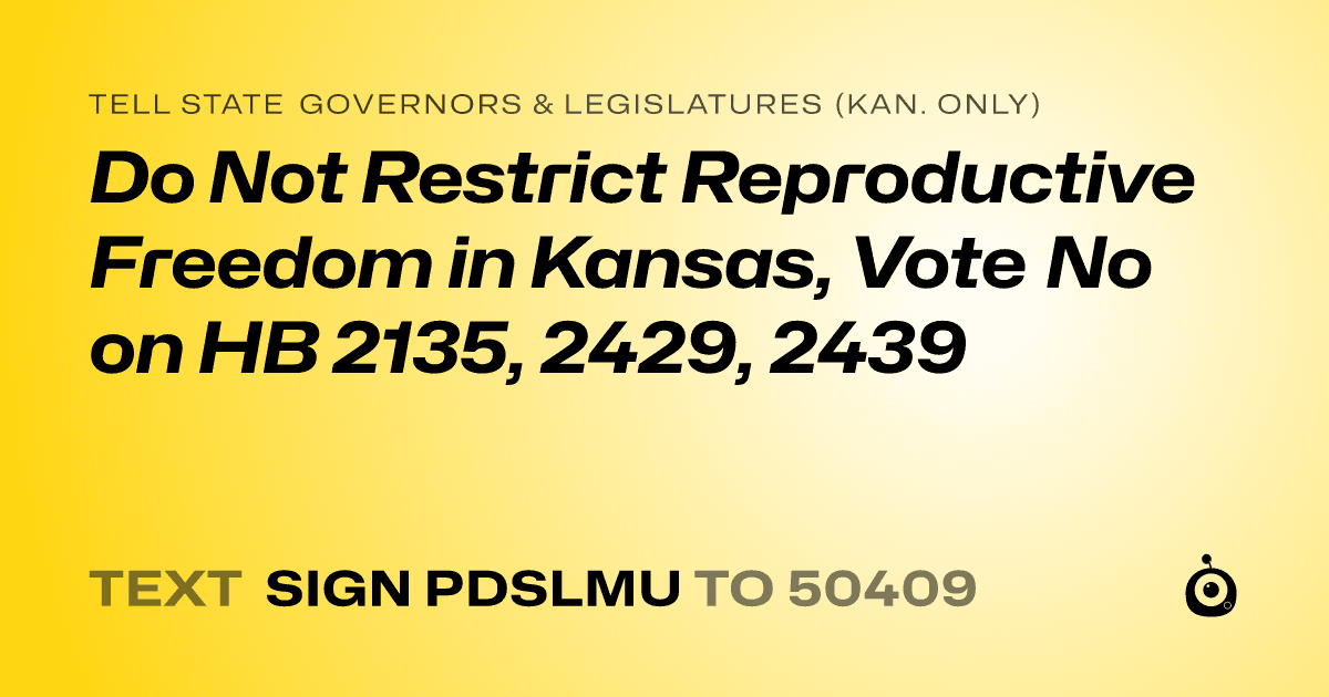 A shareable card that reads "tell State Governors & Legislatures (Kan. only): Do Not Restrict Reproductive Freedom in Kansas, Vote No on HB 2135, 2429, 2439" followed by "text sign PDSLMU to 50409"