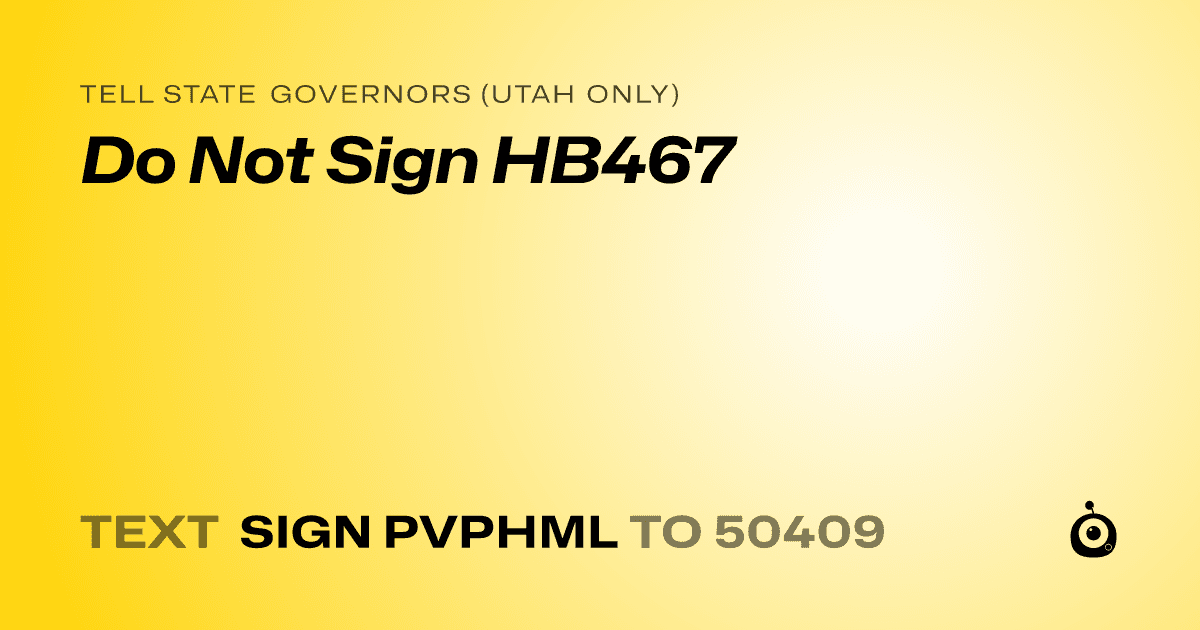 A shareable card that reads "tell State Governors (Utah only): Do Not Sign HB467" followed by "text sign PVPHML to 50409"