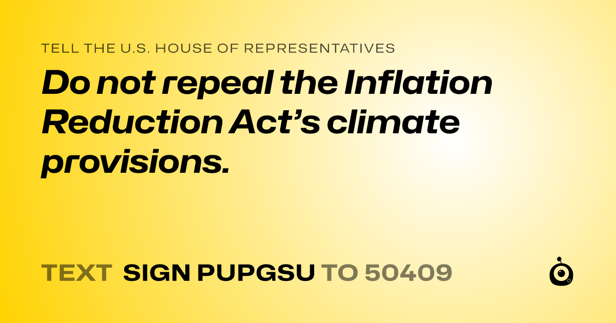 A shareable card that reads "tell the U.S. House of Representatives: Do not repeal the Inflation Reduction Act’s climate provisions." followed by "text sign PUPGSU to 50409"