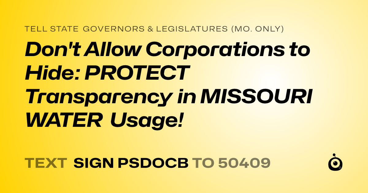 A shareable card that reads "tell State Governors & Legislatures (Mo. only): Don't Allow Corporations to Hide: PROTECT Transparency in MISSOURI WATER Usage!" followed by "text sign PSDOCB to 50409"