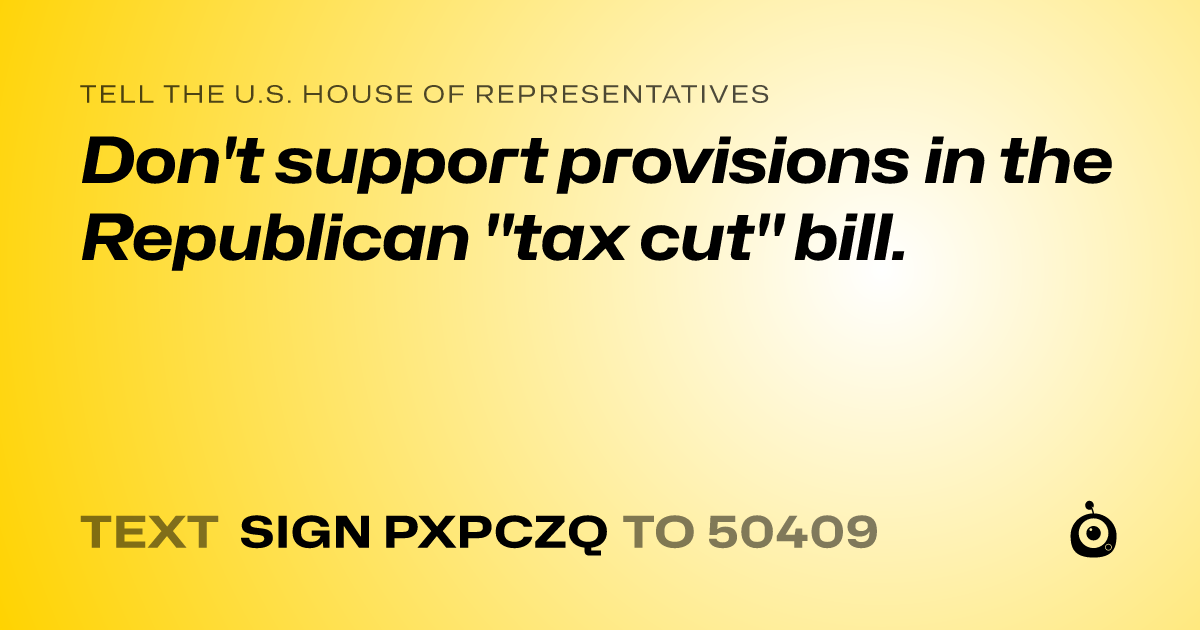 A shareable card that reads "tell the U.S. House of Representatives: Don't support provisions in the Republican "tax cut" bill." followed by "text sign PXPCZQ to 50409"