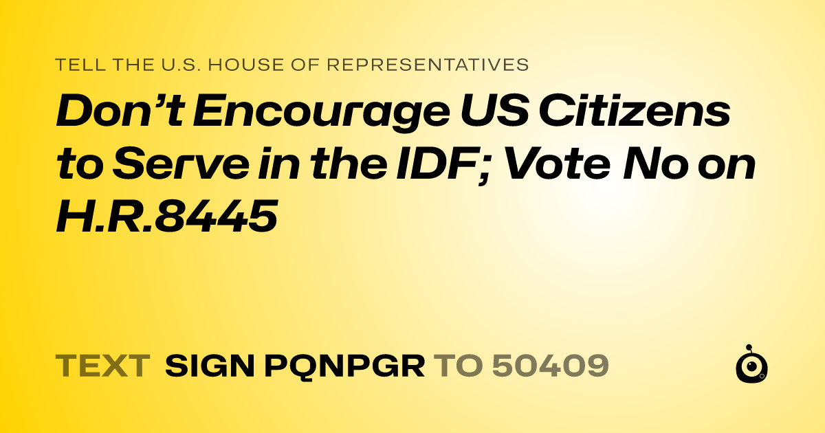 A shareable card that reads "tell the U.S. House of Representatives: Don’t Encourage US Citizens to Serve in the IDF; Vote No on H.R.8445" followed by "text sign PQNPGR to 50409"