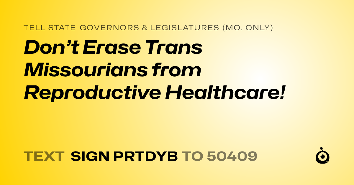 A shareable card that reads "tell State Governors & Legislatures (Mo. only): Don’t Erase Trans Missourians from Reproductive Healthcare!" followed by "text sign PRTDYB to 50409"