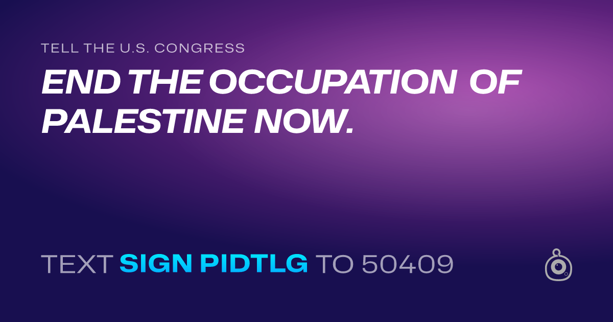 A shareable card that reads "tell the U.S. Congress: END THE OCCUPATION OF PALESTINE NOW." followed by "text sign PIDTLG to 50409"