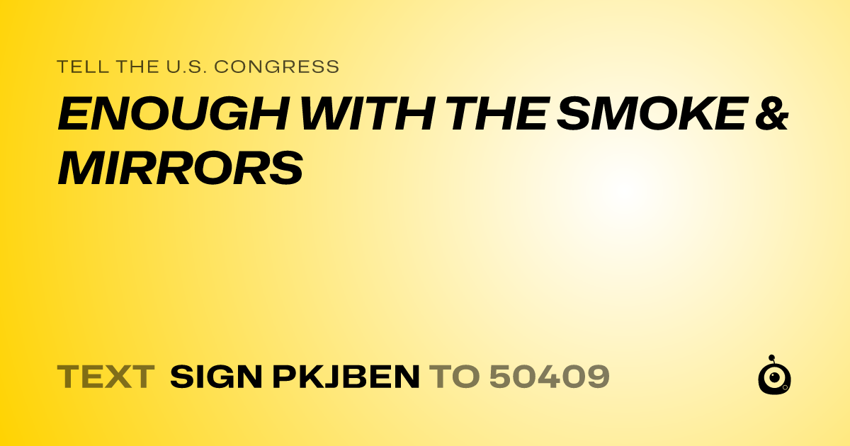 A shareable card that reads "tell the U.S. Congress: ENOUGH WITH THE SMOKE & MIRRORS" followed by "text sign PKJBEN to 50409"