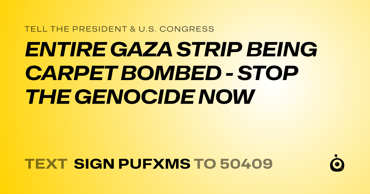 A shareable card that reads "tell the President & U.S. Congress: ENTIRE GAZA STRIP BEING CARPET BOMBED - STOP THE GENOCIDE NOW" followed by "text sign PUFXMS to 50409"