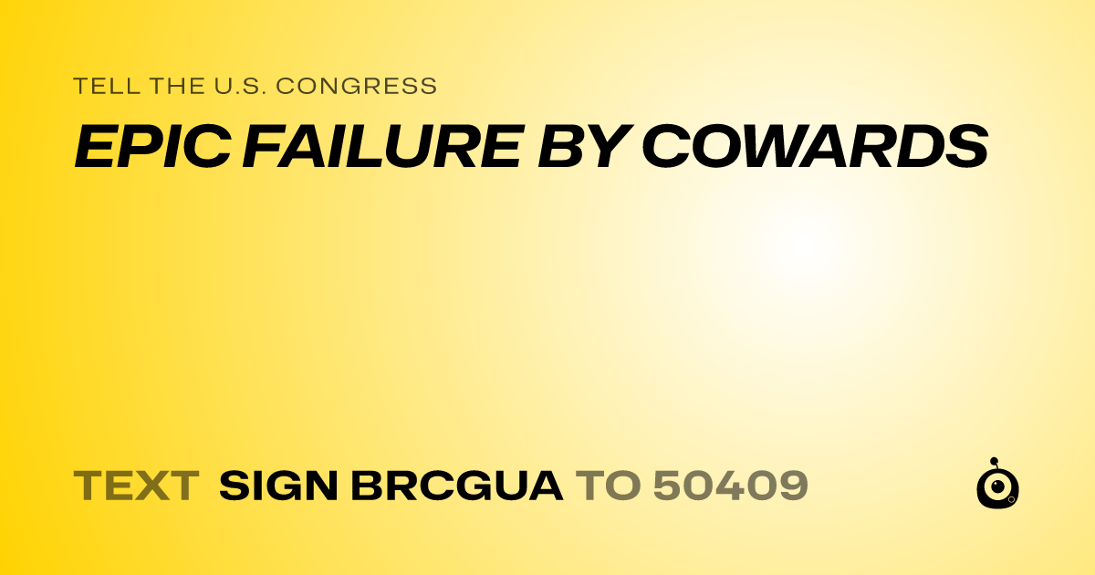 A shareable card that reads "tell the U.S. Congress: EPIC FAILURE BY COWARDS" followed by "text sign BRCGUA to 50409"