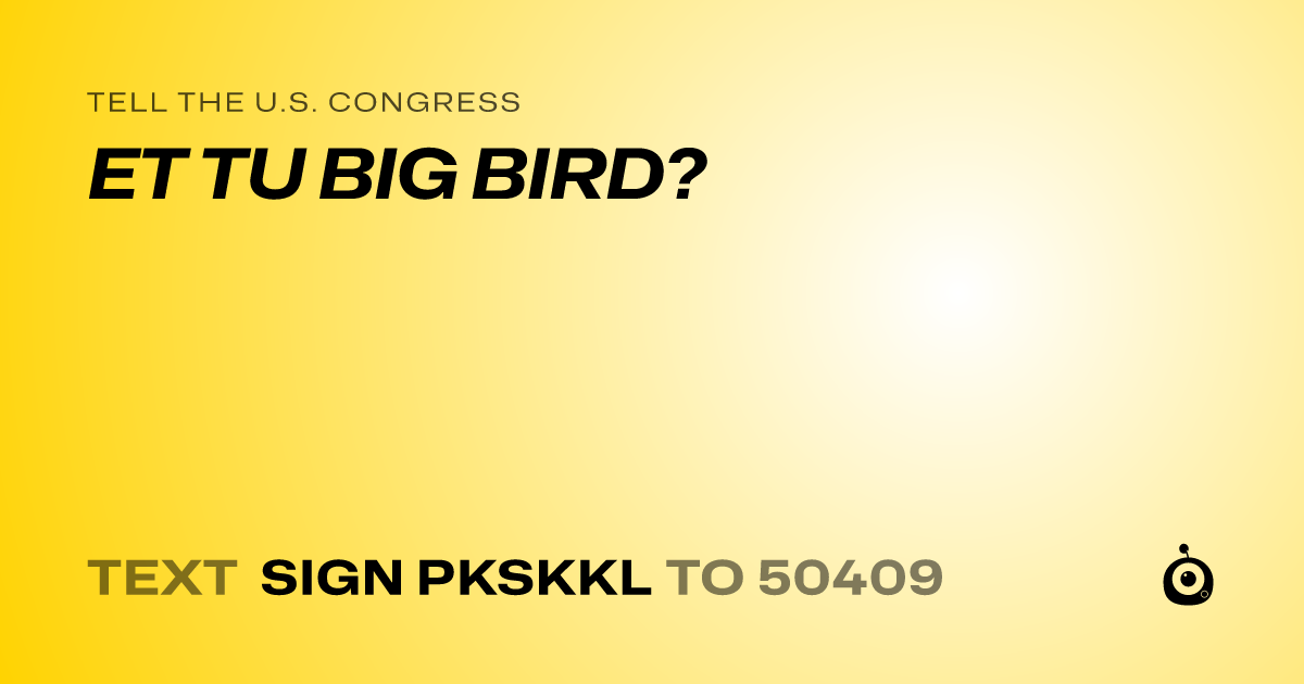 A shareable card that reads "tell the U.S. Congress: ET TU BIG BIRD?" followed by "text sign PKSKKL to 50409"