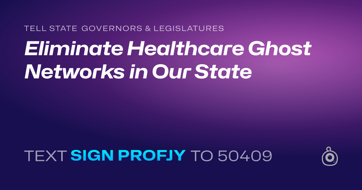 A shareable card that reads "tell State Governors & Legislatures: Eliminate Healthcare Ghost Networks in Our State" followed by "text sign PROFJY to 50409"