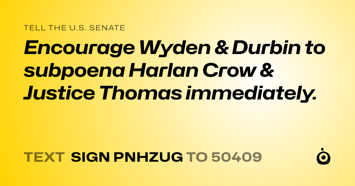 A shareable card that reads "tell the U.S. Senate: Encourage Wyden & Durbin to  subpoena Harlan Crow & Justice Thomas immediately." followed by "text sign PNHZUG to 50409"