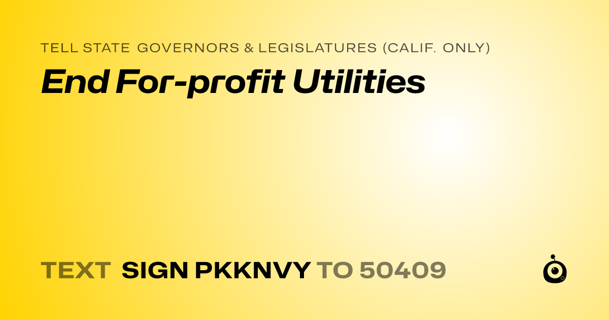 A shareable card that reads "tell State Governors & Legislatures (Calif. only): End For-profit Utilities" followed by "text sign PKKNVY to 50409"